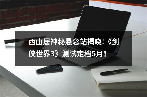 西山居神秘悬念站揭晓!《剑侠世界3》测试定档5月！