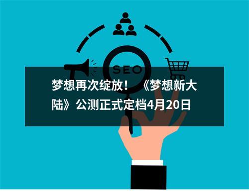 梦想再次绽放！ 《梦想新大陆》公测正式定档4月20日