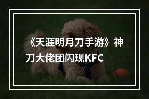 《天涯明月刀手游》神刀大佬团闪现KFC