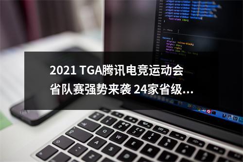 2021 TGA腾讯电竞运动会省队赛强势来袭 24家省级电竞协会聚团而