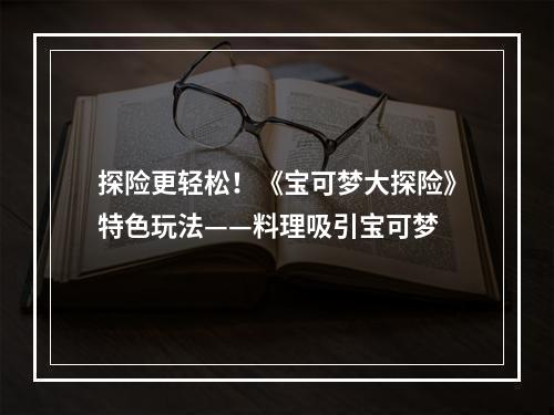 探险更轻松！《宝可梦大探险》特色玩法——料理吸引宝可梦