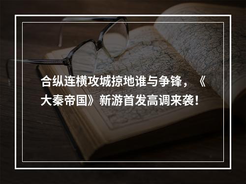 合纵连横攻城掠地谁与争锋，《大秦帝国》新游首发高调来袭！