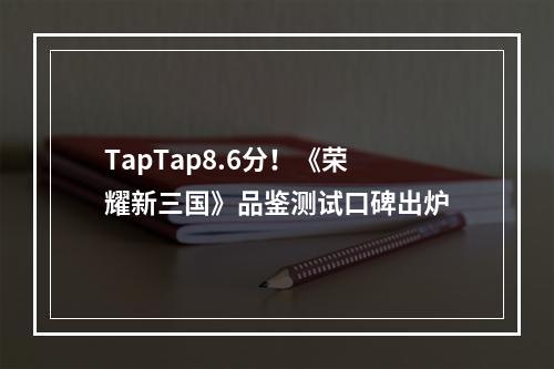 TapTap8.6分！《荣耀新三国》品鉴测试口碑出炉