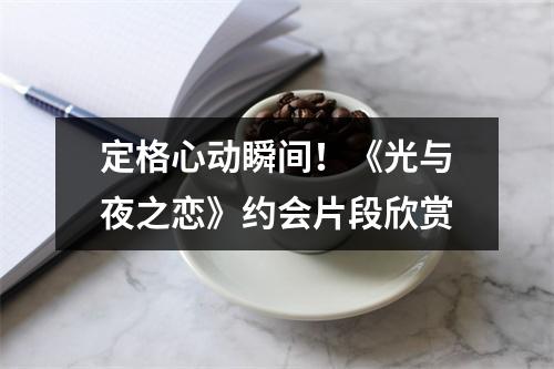 定格心动瞬间！《光与夜之恋》约会片段欣赏