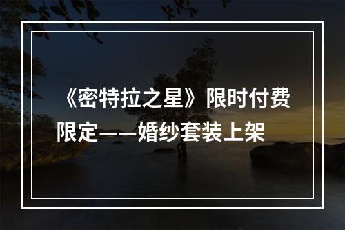 《密特拉之星》限时付费限定——婚纱套装上架