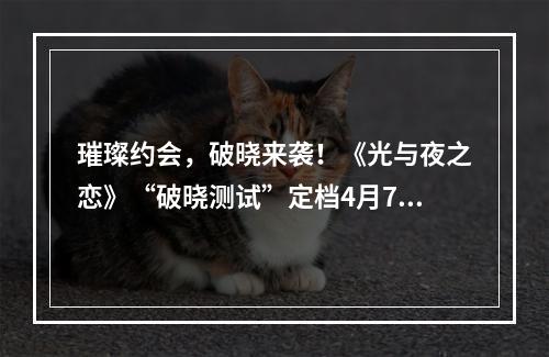 璀璨约会，破晓来袭！《光与夜之恋》“破晓测试”定档4月7日