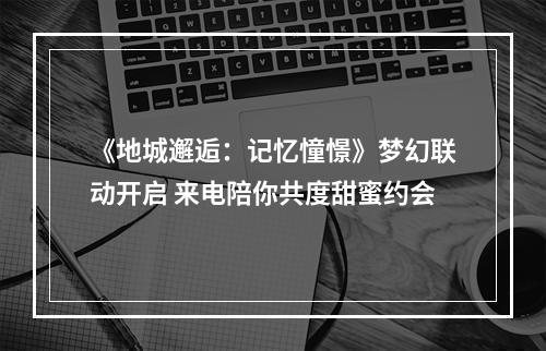 《地城邂逅：记忆憧憬》梦幻联动开启 来电陪你共度甜蜜约会