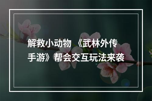 解救小动物 《武林外传手游》帮会交互玩法来袭