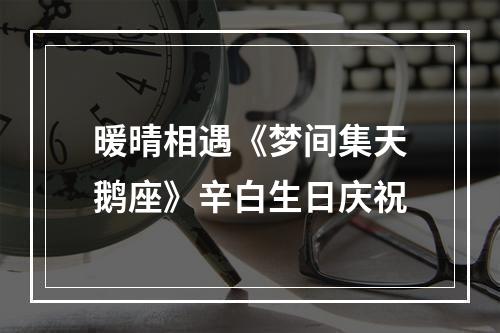 暖晴相遇《梦间集天鹅座》辛白生日庆祝