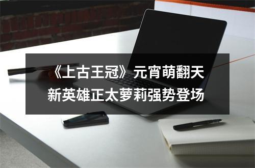 《上古王冠》元宵萌翻天 新英雄正太萝莉强势登场