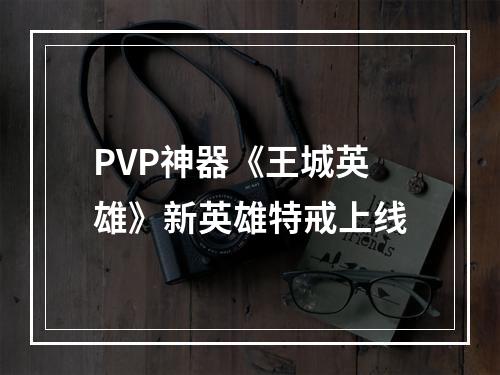 PVP神器《王城英雄》新英雄特戒上线