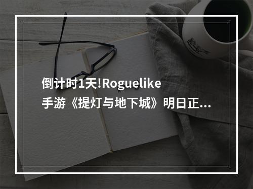 倒计时1天!Roguelike手游《提灯与地下城》明日正式上线