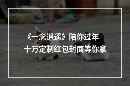 《一念逍遥》陪你过年 十万定制红包封面等你拿