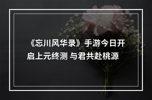 《忘川风华录》手游今日开启上元终测 与君共赴桃源