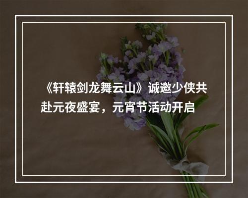 《轩辕剑龙舞云山》诚邀少侠共赴元夜盛宴，元宵节活动开启