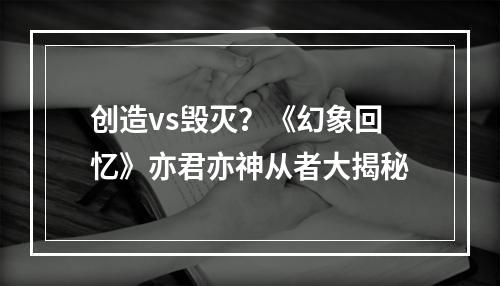 创造vs毁灭？《幻象回忆》亦君亦神从者大揭秘