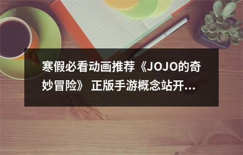 寒假必看动画推荐《JOJO的奇妙冒险》 正版手游概念站开放中