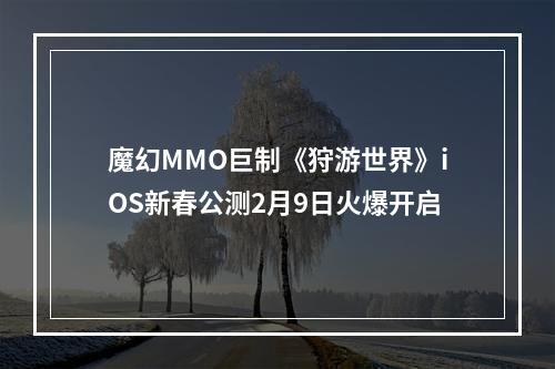 魔幻MMO巨制《狩游世界》iOS新春公测2月9日火爆开启