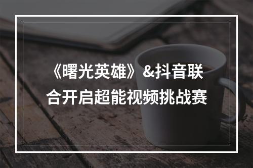 《曙光英雄》&抖音联合开启超能视频挑战赛