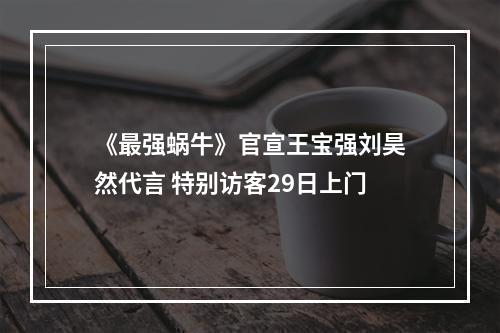 《最强蜗牛》官宣王宝强刘昊然代言 特别访客29日上门