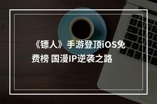 《镖人》手游登顶iOS免费榜 国漫IP逆袭之路