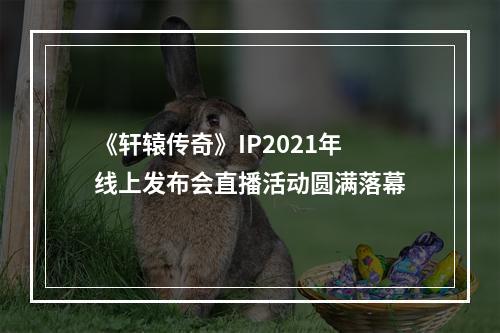 《轩辕传奇》IP2021年线上发布会直播活动圆满落幕