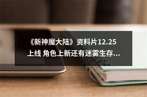 《新神魔大陆》资料片12.25上线 角色上新还有迷雾生存？