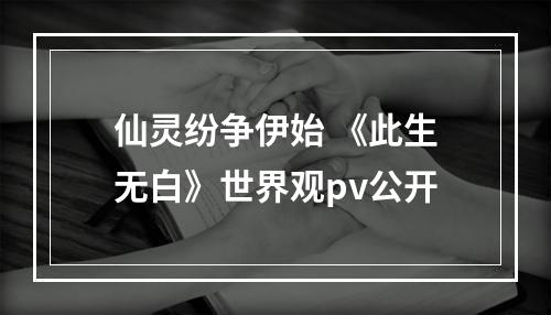 仙灵纷争伊始 《此生无白》世界观pv公开