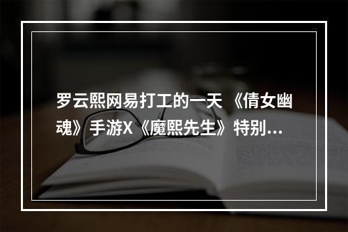 罗云熙网易打工的一天 《倩女幽魂》手游X《魔熙先生》特别版上线