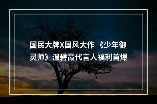 国民大牌X国风大作 《少年御灵师》温碧霞代言人福利首爆