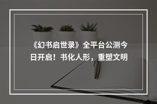 《幻书启世录》全平台公测今日开启！书化人形，重塑文明