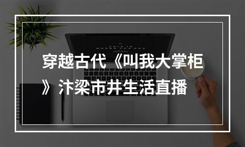 穿越古代《叫我大掌柜》汴梁市井生活直播