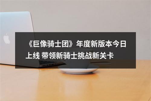 《巨像骑士团》年度新版本今日上线 带领新骑士挑战新关卡