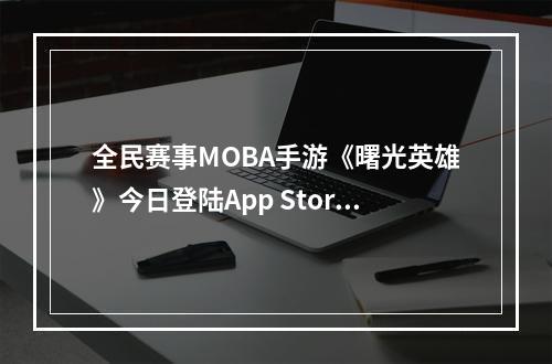 全民赛事MOBA手游《曙光英雄》今日登陆App Store！