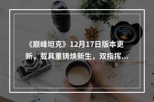 《巅峰坦克》12月17日版本更新，载具重铸焕新生，双指挥官携手上