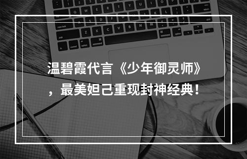 温碧霞代言《少年御灵师》，最美妲己重现封神经典！