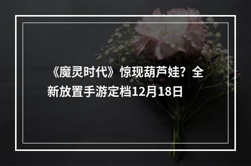 《魔灵时代》惊现葫芦娃？全新放置手游定档12月18日