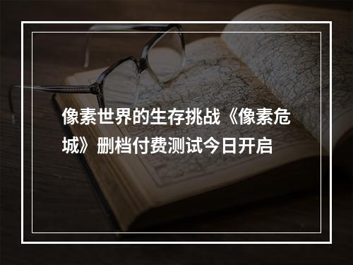 像素世界的生存挑战《像素危城》删档付费测试今日开启