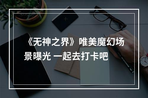 《无神之界》唯美魔幻场景曝光 一起去打卡吧