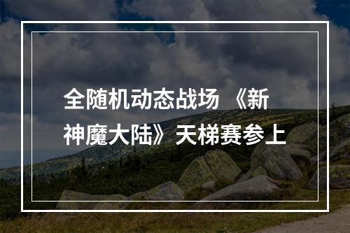 全随机动态战场 《新神魔大陆》天梯赛参上