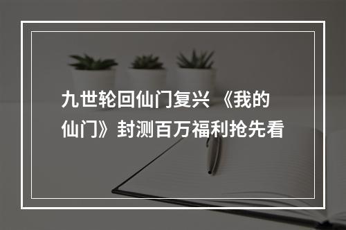 九世轮回仙门复兴 《我的仙门》封测百万福利抢先看