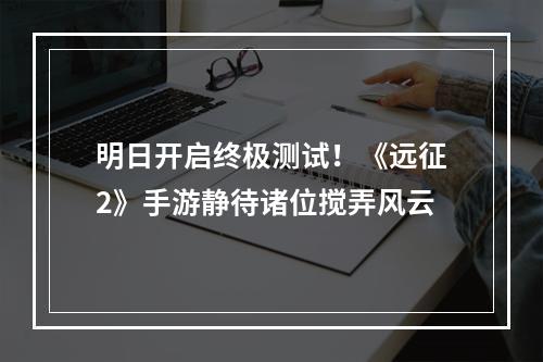 明日开启终极测试！《远征2》手游静待诸位搅弄风云