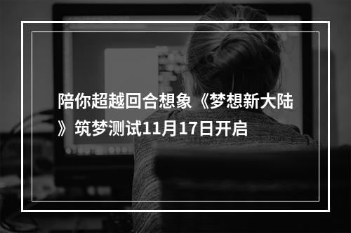 陪你超越回合想象《梦想新大陆》筑梦测试11月17日开启