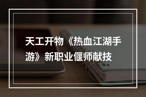 天工开物《热血江湖手游》新职业偃师献技