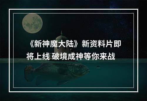 《新神魔大陆》新资料片即将上线 破境成神等你来战