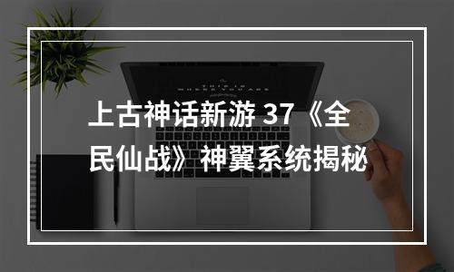 上古神话新游 37《全民仙战》神翼系统揭秘