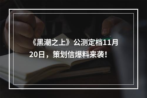 《黑潮之上》公测定档11月20日，策划信爆料来袭！