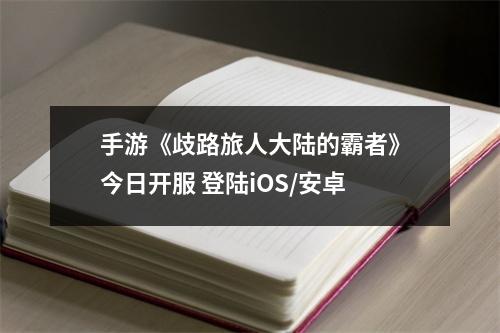 手游《歧路旅人大陆的霸者》今日开服 登陆iOS/安卓