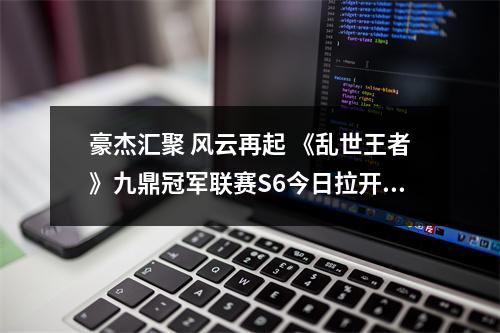 豪杰汇聚 风云再起 《乱世王者》九鼎冠军联赛S6今日拉开序幕