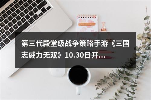 第三代殿堂级战争策略手游《三国志威力无双》10.30日开启安卓终